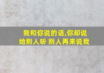 我和你说的话,你却说给别人听 别人再来说我